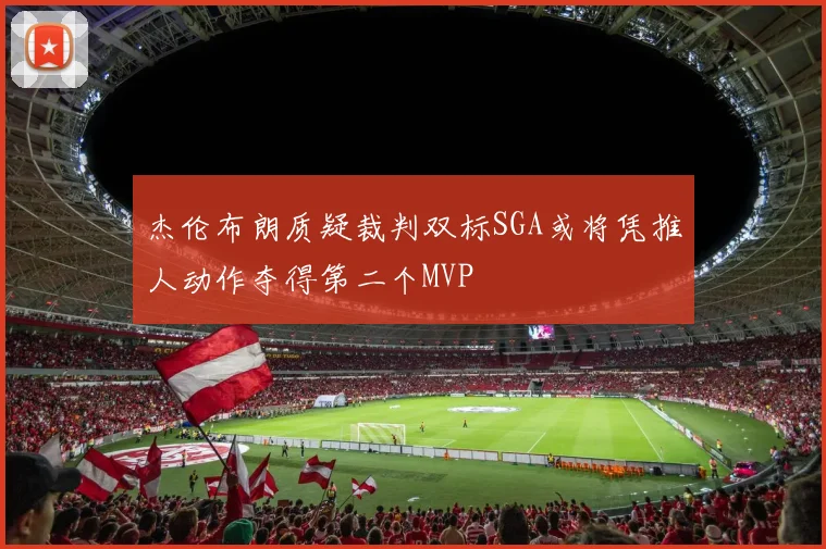 杰伦布朗质疑裁判双标SGA或将凭推人动作夺得第二个MVP
