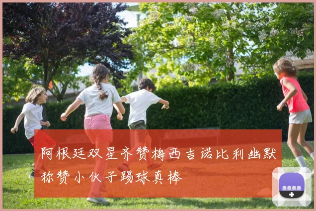 阿根廷双星齐赞梅西吉诺比利幽默称赞小伙子踢球真棒