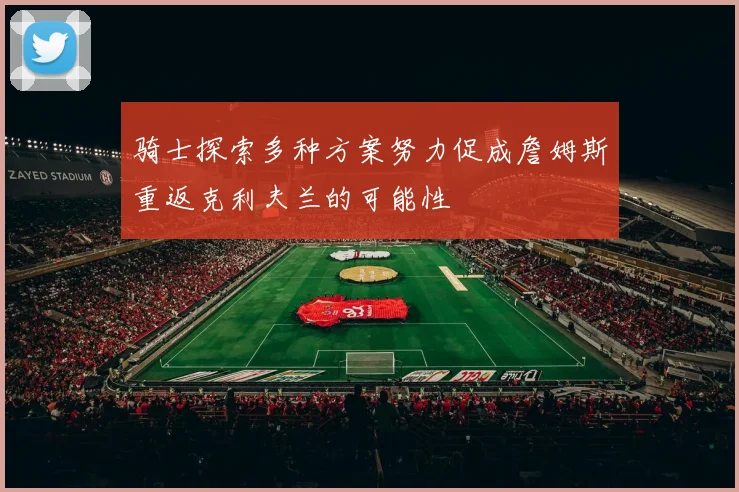 骑士探索多种方案努力促成詹姆斯重返克利夫兰的可能性
