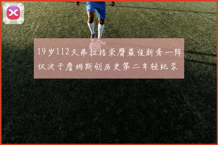 19岁112天弗拉格荣膺最佳新秀一阵仅次于詹姆斯创历史第二年轻纪录