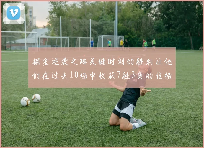 掘金逆袭之路关键时刻的胜利让他们在过去10场中收获7胜3负的佳绩