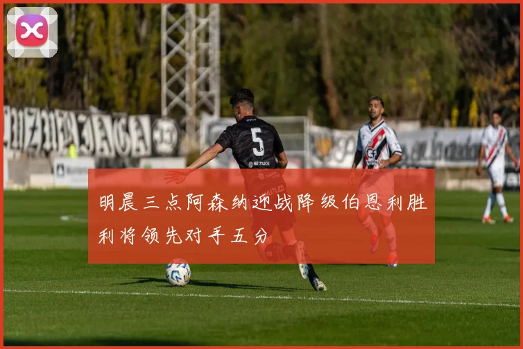 明晨三点阿森纳迎战降级伯恩利胜利将领先对手五分