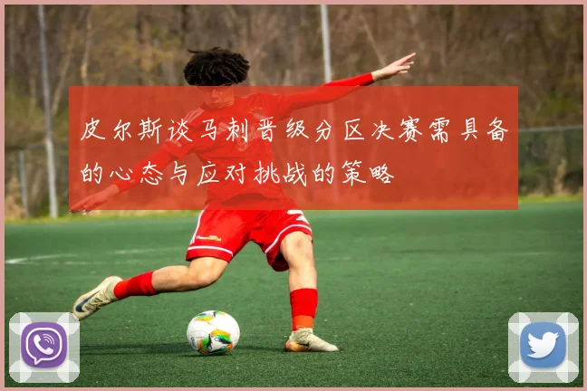 皮尔斯谈马刺晋级分区决赛需具备的心态与应对挑战的策略