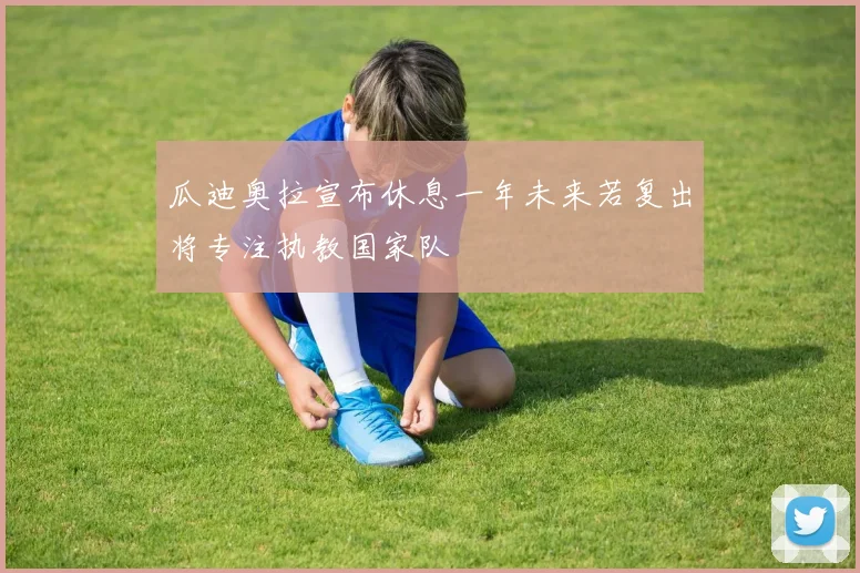 瓜迪奥拉宣布休息一年未来若复出将专注执教国家队