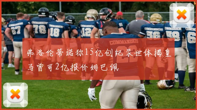 弗洛伦蒂诺称15亿创纪录世体揭皇马曾可2亿报价姆巴佩