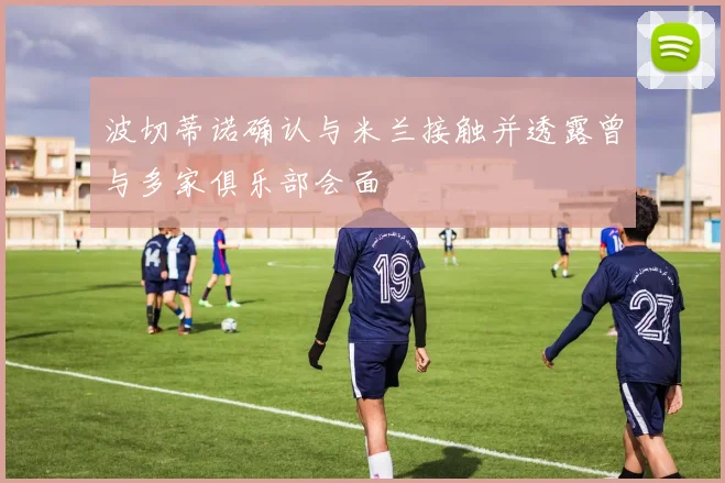 波切蒂诺确认与米兰接触并透露曾与多家俱乐部会面