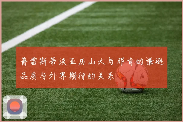 普雷斯蒂谈亚历山大与邓肯的谦逊品质与外界期待的关系