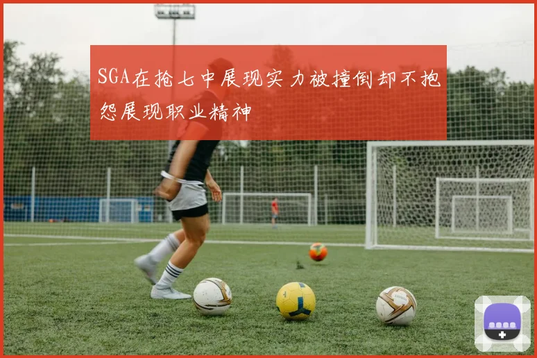 SGA在抢七中展现实力被撞倒却不抱怨展现职业精神