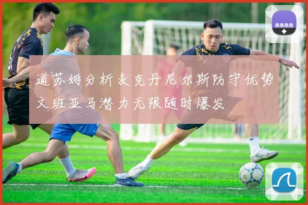 道苏姆分析麦克丹尼尔斯防守优势文班亚马潜力无限随时爆发