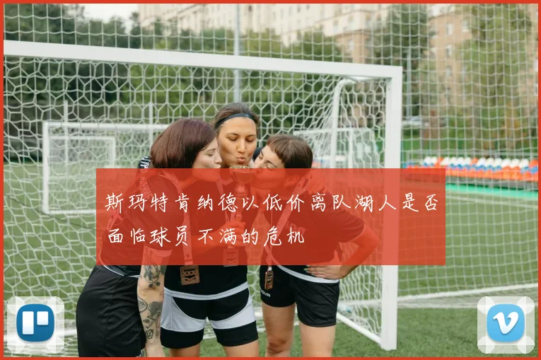 斯玛特肯纳德以低价离队湖人是否面临球员不满的危机